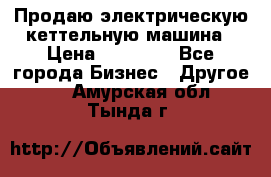 Продаю электрическую кеттельную машина › Цена ­ 50 000 - Все города Бизнес » Другое   . Амурская обл.,Тында г.